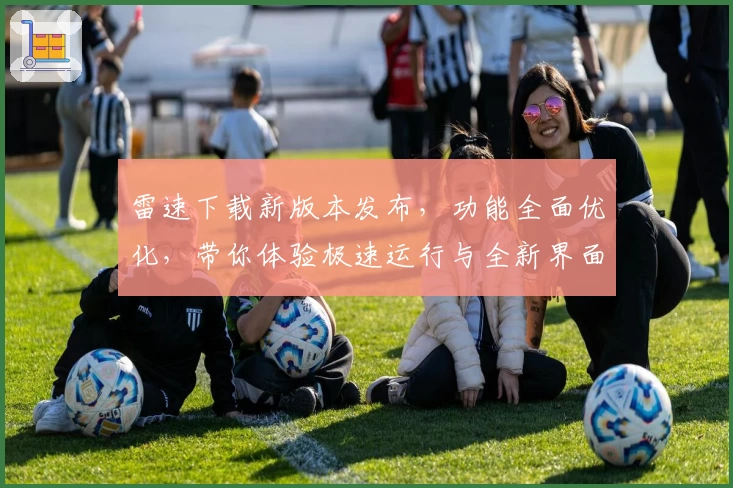 雷速下载新版本发布，功能全面优化，带你体验极速运行与全新界面