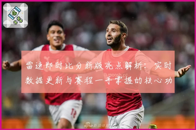 雷速即时比分新版亮点解析：实时数据更新与赛程一手掌握的核心功能体验