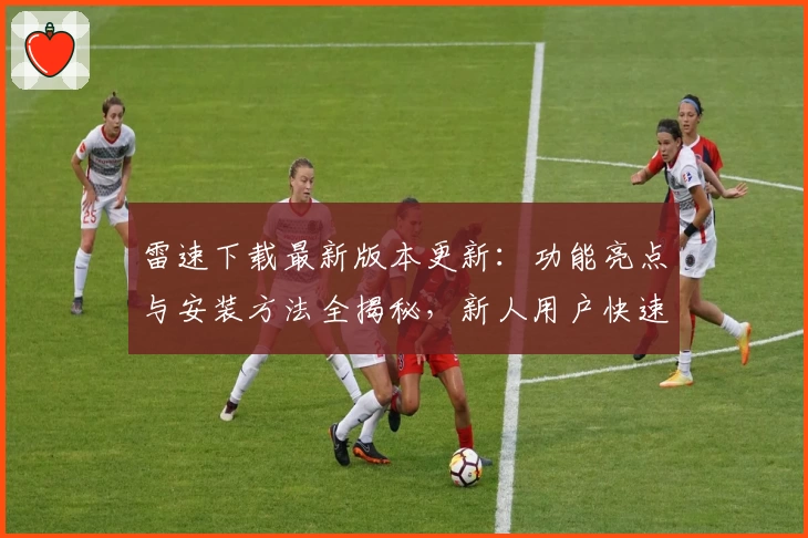 雷速下载最新版本更新：功能亮点与安装方法全揭秘，新人用户快速上手秘籍
