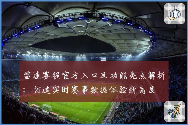 雷速赛程官方入口及功能亮点解析：打造实时赛事数据体验新高度