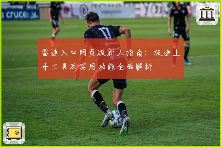 雷速入口网页版新人指南：极速上手工具及实用功能全面解析