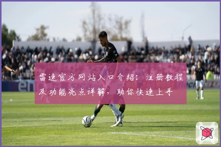 雷速官方网站入口介绍：注册教程及功能亮点详解，助你快速上手