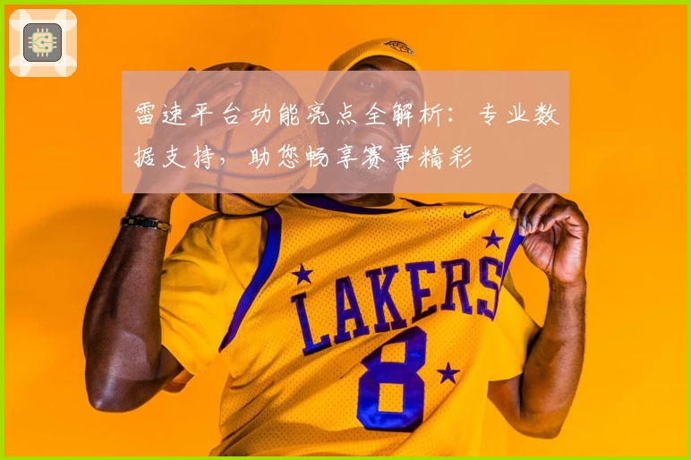 雷速平台功能亮点全解析：专业数据支持，助您畅享赛事精彩