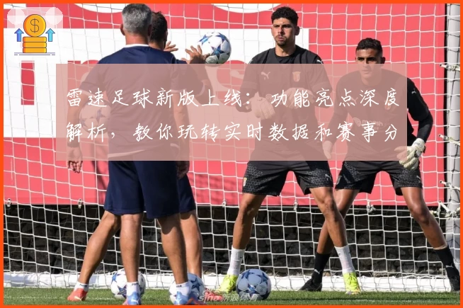 雷速足球新版上线：功能亮点深度解析，教你玩转实时数据和赛事分析