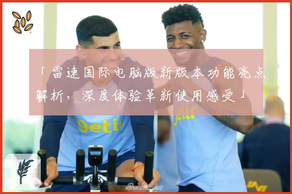 「雷速国际电脑版新版本功能亮点解析，深度体验革新使用感受」