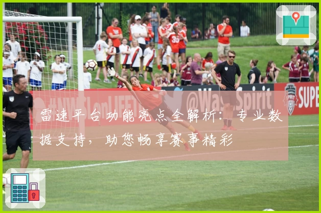 雷速平台功能亮点全解析：专业数据支持，助您畅享赛事精彩