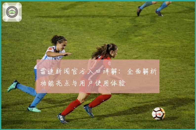 雷速新闻官方入口详解：全面解析功能亮点与用户使用体验