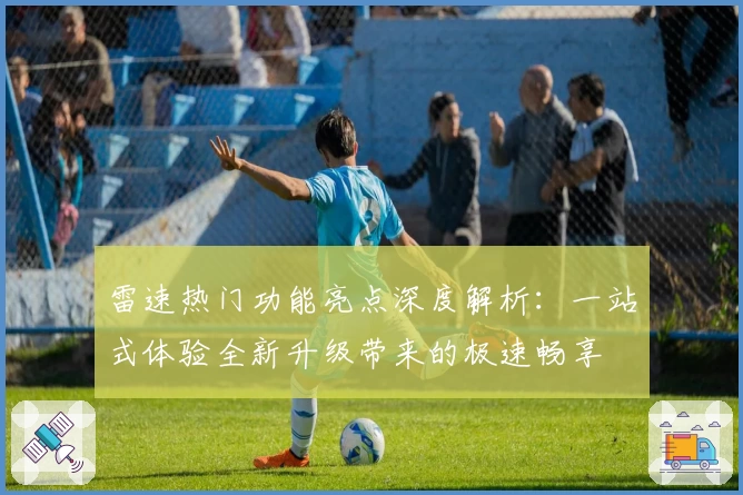 雷速热门功能亮点深度解析：一站式体验全新升级带来的极速畅享