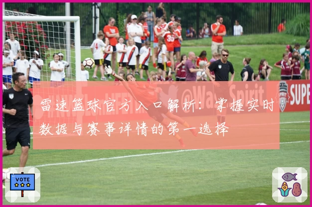 雷速篮球官方入口解析：掌握实时数据与赛事详情的第一选择