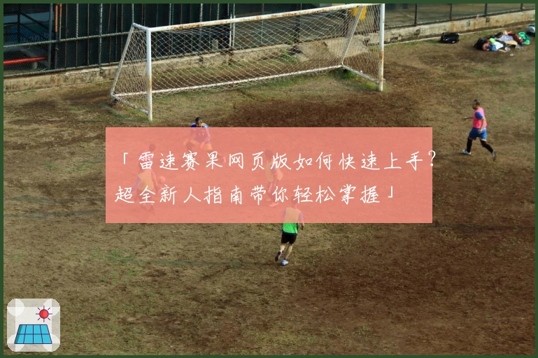 「雷速赛果网页版如何快速上手？超全新人指南带你轻松掌握」