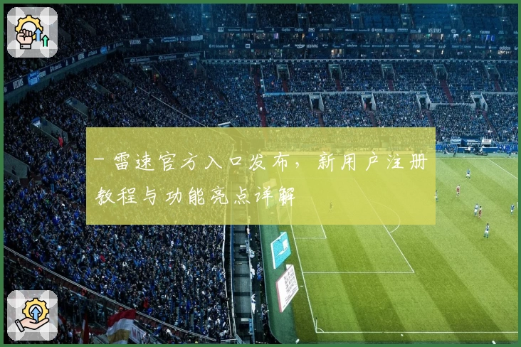 - 雷速官方入口发布，新用户注册教程与功能亮点详解