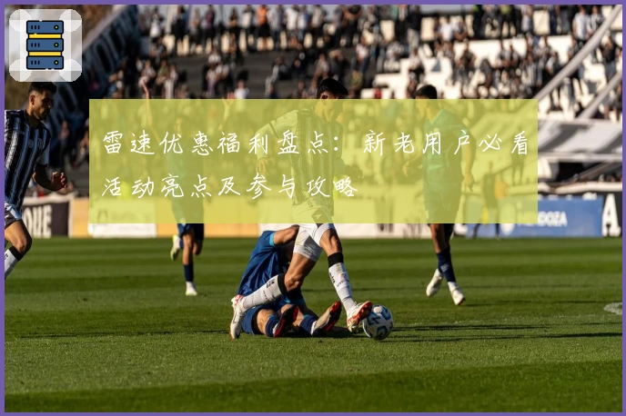 雷速优惠福利盘点：新老用户必看活动亮点及参与攻略