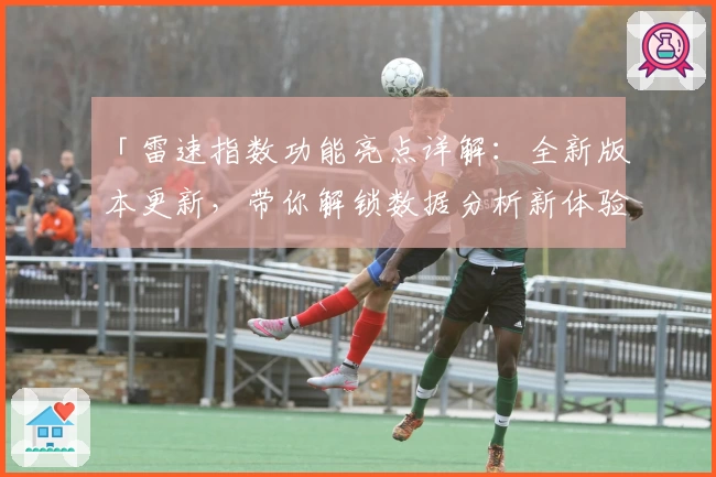 「雷速指数功能亮点详解：全新版本更新，带你解锁数据分析新体验」