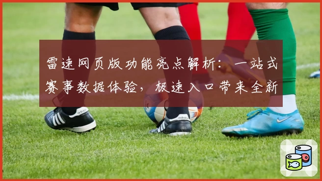 雷速网页版功能亮点解析：一站式赛事数据体验，极速入口带来全新使用感受