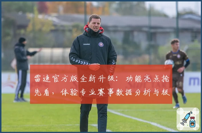 雷速官方版全新升级：功能亮点抢先看，体验专业赛事数据分析与极速直播服务