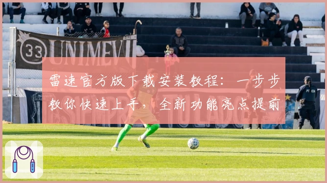 雷速官方版下载安装教程：一步步教你快速上手，全新功能亮点提前了解