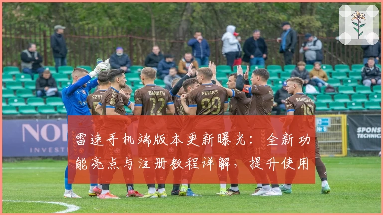 雷速手机端版本更新曝光：全新功能亮点与注册教程详解，提升使用体验