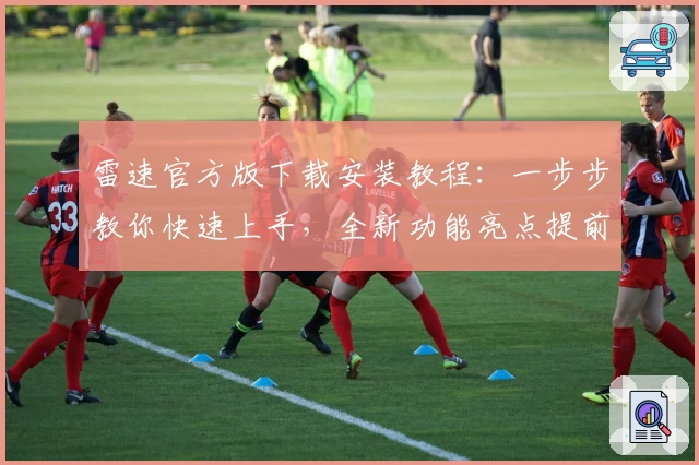 雷速官方版下载安装教程：一步步教你快速上手，全新功能亮点提前了解