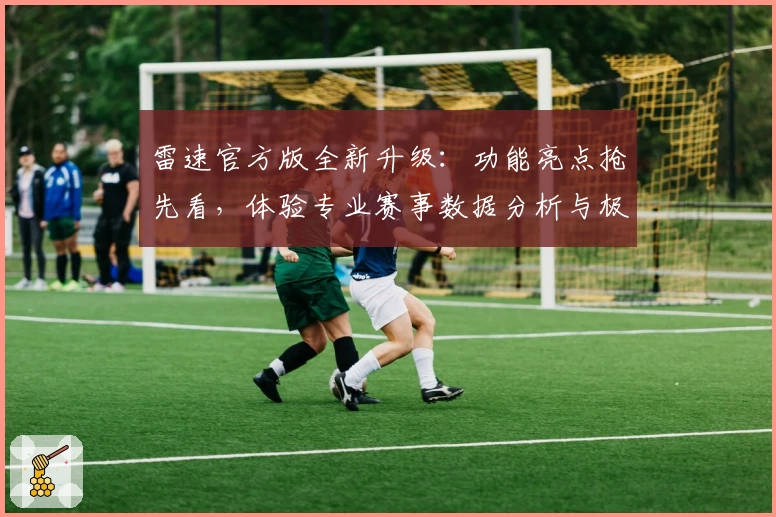雷速官方版全新升级：功能亮点抢先看，体验专业赛事数据分析与极速直播服务
