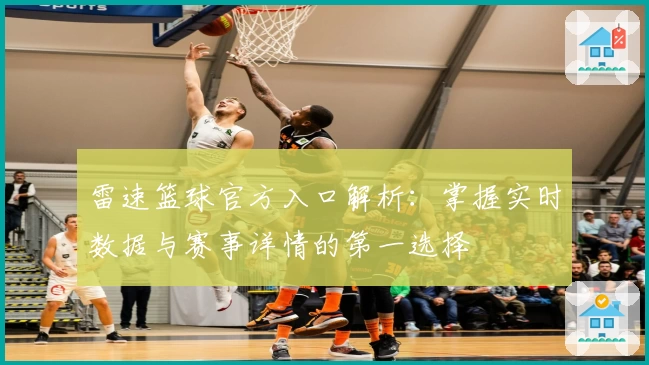 雷速篮球官方入口解析：掌握实时数据与赛事详情的第一选择