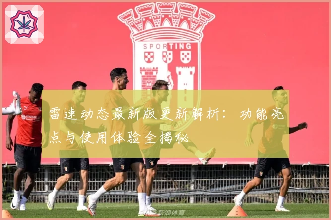 雷速动态最新版更新解析：功能亮点与使用体验全揭秘