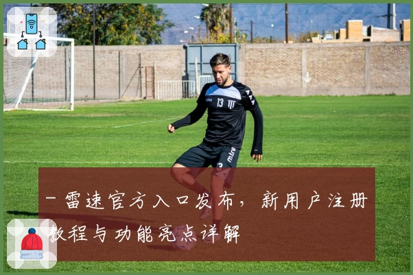 - 雷速官方入口发布，新用户注册教程与功能亮点详解