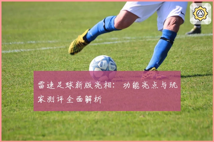 雷速足球新版亮相：功能亮点与玩家测评全面解析