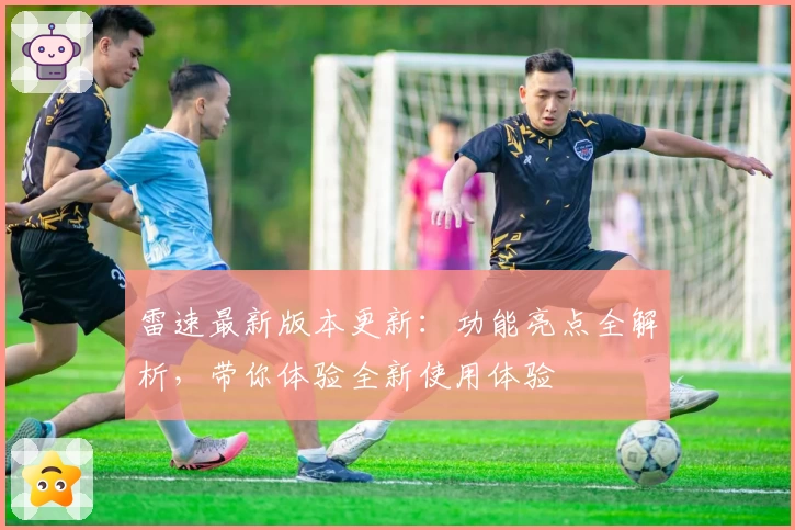 雷速最新版本更新：功能亮点全解析，带你体验全新使用体验