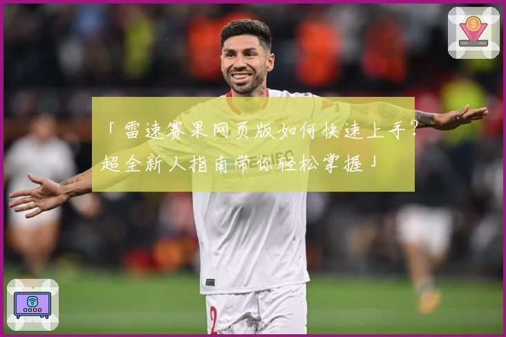 「雷速赛果网页版如何快速上手？超全新人指南带你轻松掌握」