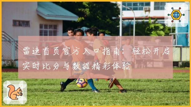 雷速首页官方入口指南:轻松开启实时比分与数据精彩体验