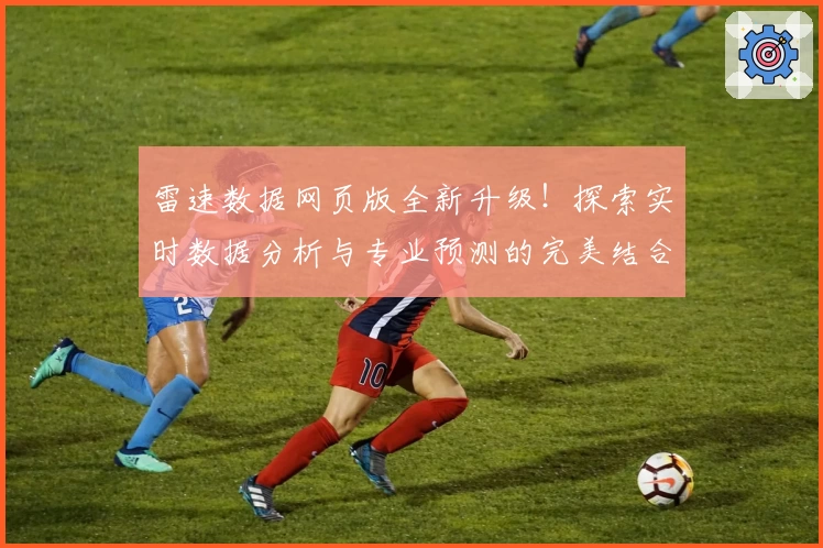 雷速数据网页版全新升级！探索实时数据分析与专业预测的完美结合