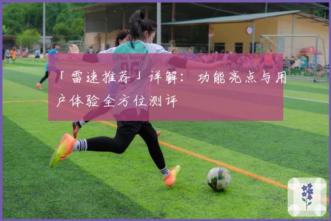 「雷速推荐」详解：功能亮点与用户体验全方位测评