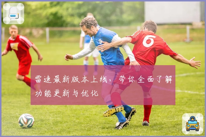 雷速最新版本上线，带你全面了解功能更新与优化