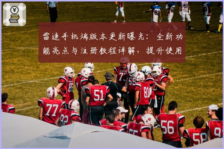 雷速手机端版本更新曝光：全新功能亮点与注册教程详解，提升使用体验