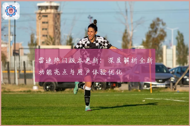 雷速热门版本更新：深度解析全新功能亮点与用户体验优化