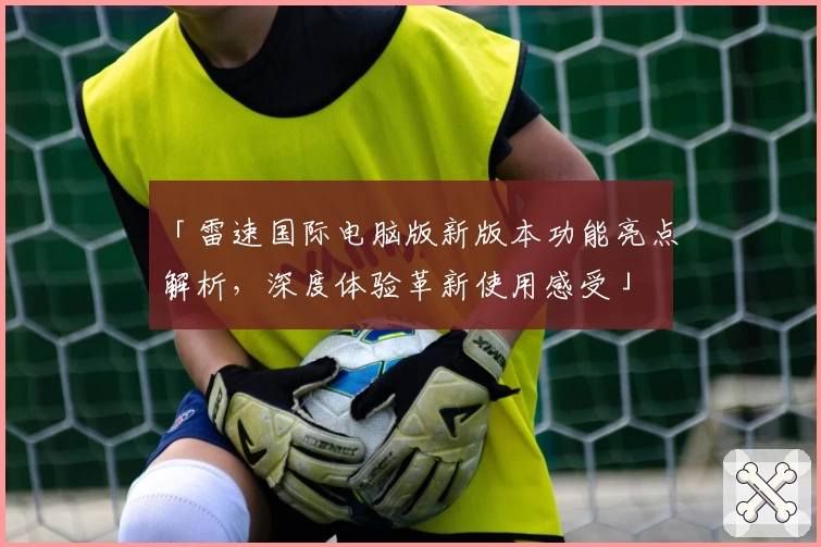 「雷速国际电脑版新版本功能亮点解析，深度体验革新使用感受」