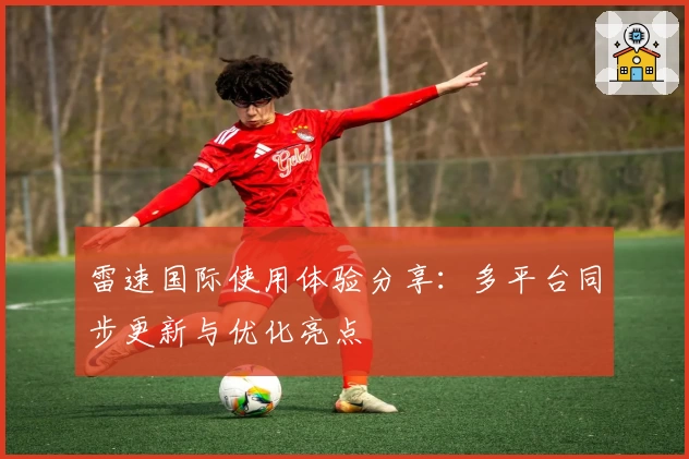 雷速国际使用体验分享：多平台同步更新与优化亮点