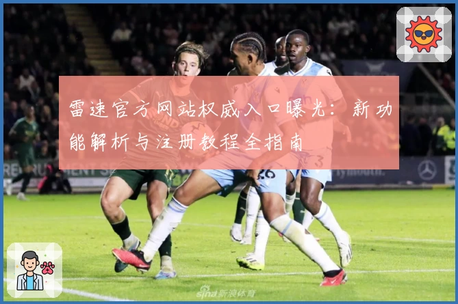 雷速官方网站权威入口曝光：新功能解析与注册教程全指南