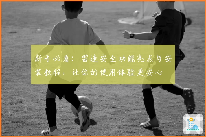 新手必看：雷速安全功能亮点与安装教程，让你的使用体验更安心