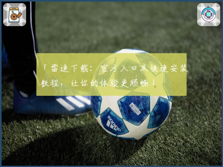 「雷速下载：官方入口及快速安装教程，让你的体验更顺畅」