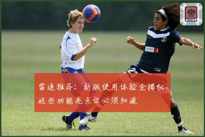 雷速推荐：新版使用体验全揭秘，这些功能亮点你必须知道